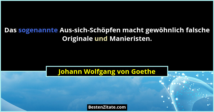 Das sogenannte Aus-sich-Schöpfen macht gewöhnlich falsche Originale und Manieristen.... - Johann Wolfgang von Goethe