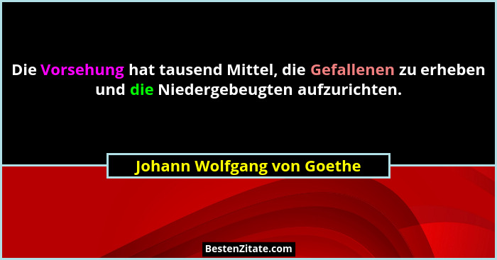 Die Vorsehung hat tausend Mittel, die Gefallenen zu erheben und die Niedergebeugten aufzurichten.... - Johann Wolfgang von Goethe