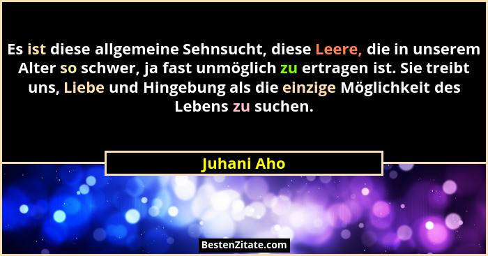 Es ist diese allgemeine Sehnsucht, diese Leere, die in unserem Alter so schwer, ja fast unmöglich zu ertragen ist. Sie treibt uns, Liebe... - Juhani Aho