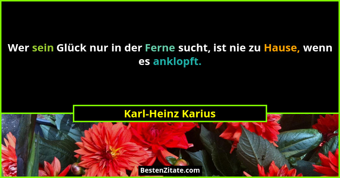 Wer sein Glück nur in der Ferne sucht, ist nie zu Hause, wenn es anklopft.... - Karl-Heinz Karius