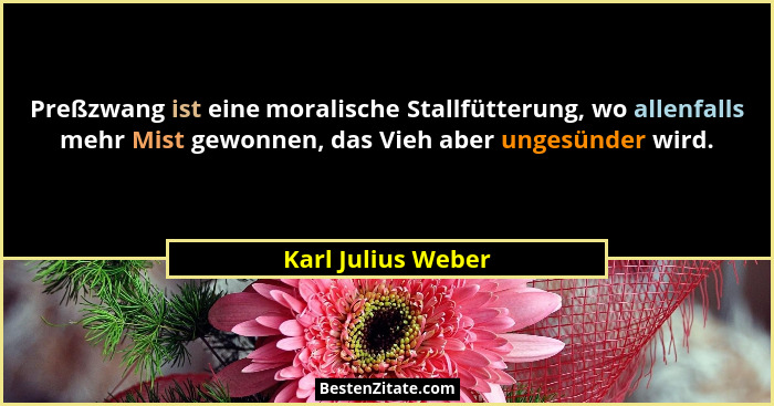Preßzwang ist eine moralische Stallfütterung, wo allenfalls mehr Mist gewonnen, das Vieh aber ungesünder wird.... - Karl Julius Weber