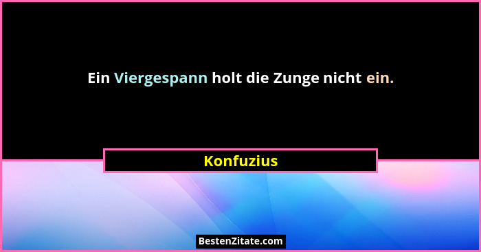 Ein Viergespann holt die Zunge nicht ein.... - Konfuzius