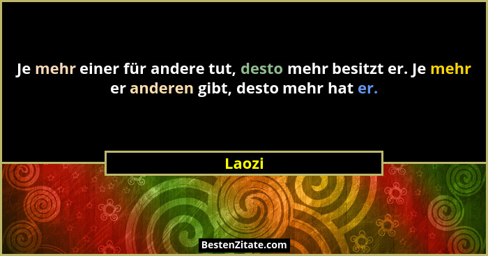 Je mehr einer für andere tut, desto mehr besitzt er. Je mehr er anderen gibt, desto mehr hat er.... - Laozi