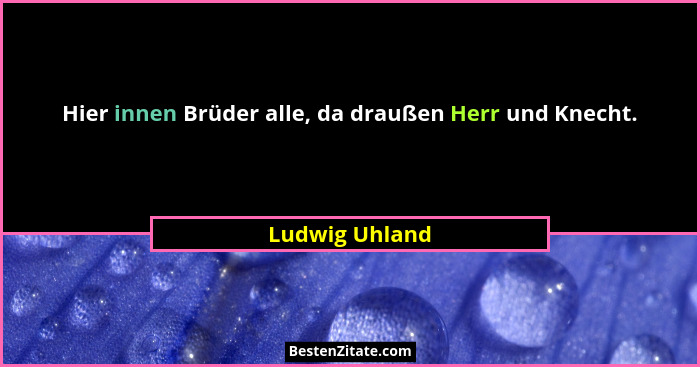 Hier innen Brüder alle, da draußen Herr und Knecht.... - Ludwig Uhland
