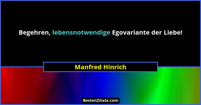 Begehren, lebensnotwendige Egovariante der Liebe!... - Manfred Hinrich