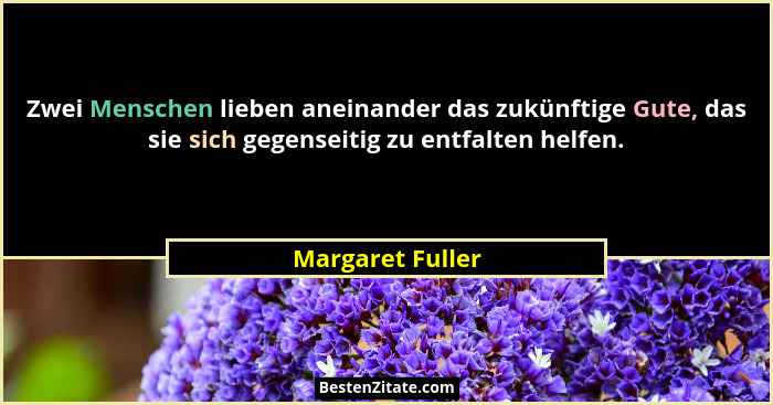 Zwei Menschen lieben aneinander das zukünftige Gute, das sie sich gegenseitig zu entfalten helfen.... - Margaret Fuller