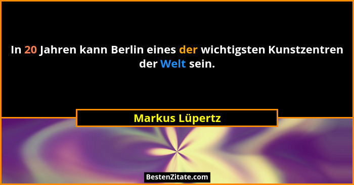 In 20 Jahren kann Berlin eines der wichtigsten Kunstzentren der Welt sein.... - Markus Lüpertz