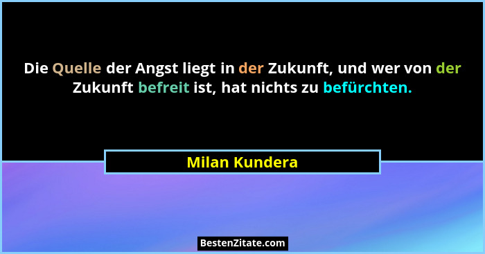 Die Quelle der Angst liegt in der Zukunft, und wer von der Zukunft befreit ist, hat nichts zu befürchten.... - Milan Kundera