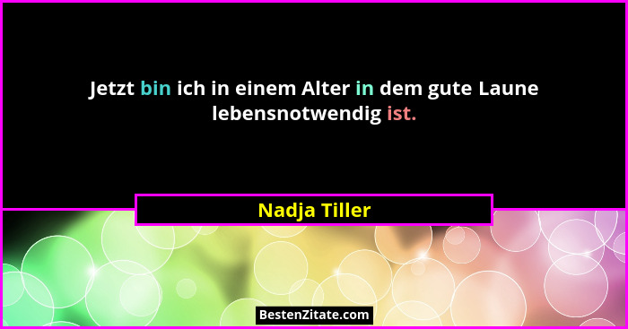 Jetzt bin ich in einem Alter in dem gute Laune lebensnotwendig ist.... - Nadja Tiller