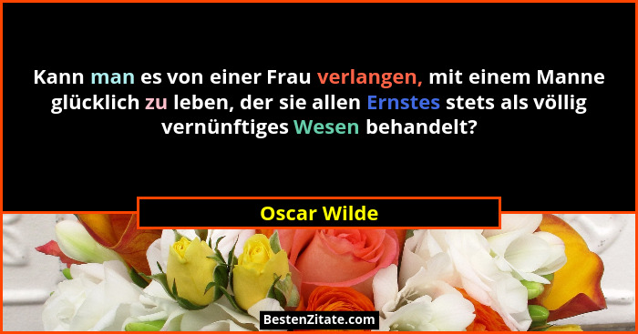 Kann man es von einer Frau verlangen, mit einem Manne glücklich zu leben, der sie allen Ernstes stets als völlig vernünftiges Wesen beha... - Oscar Wilde