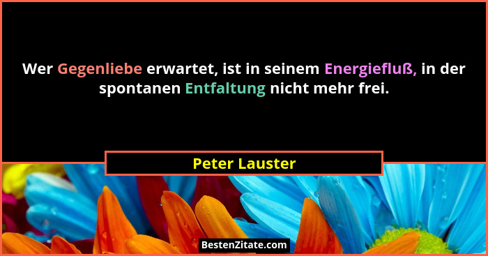 Wer Gegenliebe erwartet, ist in seinem Energiefluß, in der spontanen Entfaltung nicht mehr frei.... - Peter Lauster