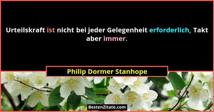 Urteilskraft ist nicht bei jeder Gelegenheit erforderlich, Takt aber immer.... - Philip Dormer Stanhope