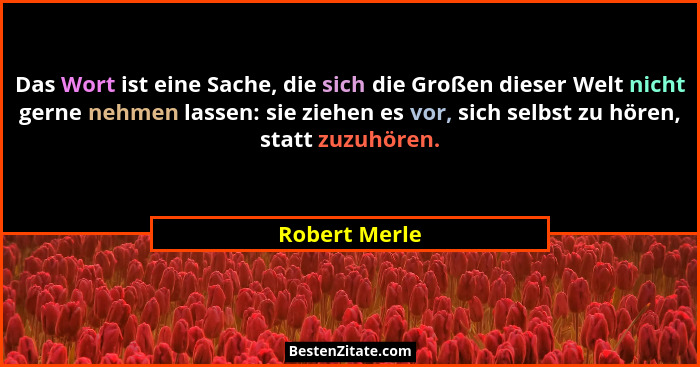 Das Wort ist eine Sache, die sich die Großen dieser Welt nicht gerne nehmen lassen: sie ziehen es vor, sich selbst zu hören, statt zuzu... - Robert Merle