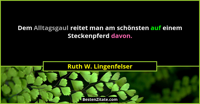 Dem Alltagsgaul reitet man am schönsten auf einem Steckenpferd davon.... - Ruth W. Lingenfelser