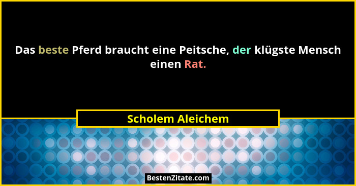 Das beste Pferd braucht eine Peitsche, der klügste Mensch einen Rat.... - Scholem Aleichem