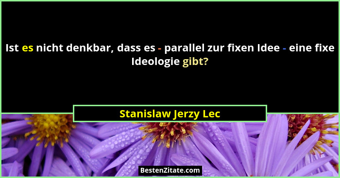 Ist es nicht denkbar, dass es - parallel zur fixen Idee - eine fixe Ideologie gibt?... - Stanislaw Jerzy Lec