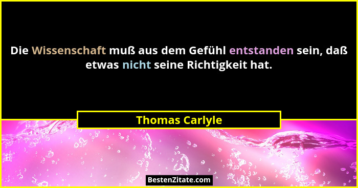 Die Wissenschaft muß aus dem Gefühl entstanden sein, daß etwas nicht seine Richtigkeit hat.... - Thomas Carlyle