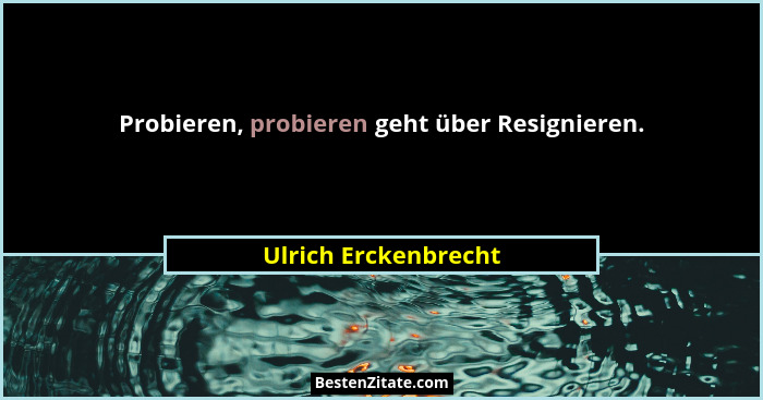 Probieren, probieren geht über Resignieren.... - Ulrich Erckenbrecht