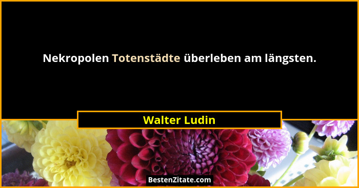 Nekropolen Totenstädte überleben am längsten.... - Walter Ludin
