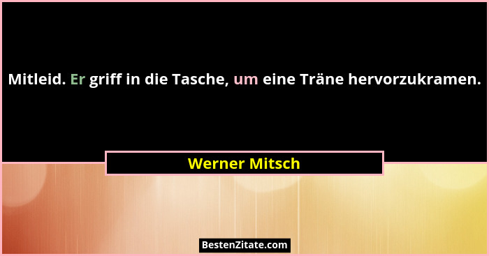 Mitleid. Er griff in die Tasche, um eine Träne hervorzukramen.... - Werner Mitsch