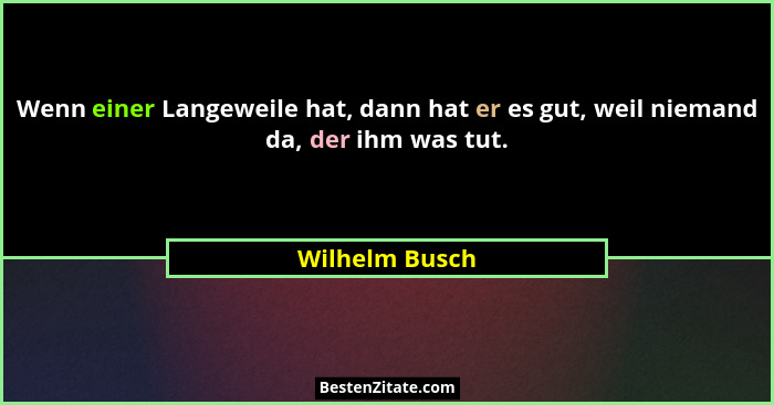 Wenn einer Langeweile hat, dann hat er es gut, weil niemand da, der ihm was tut.... - Wilhelm Busch