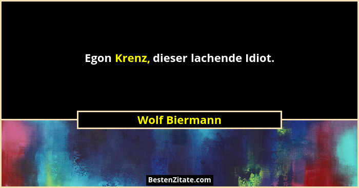 Egon Krenz, dieser lachende Idiot.... - Wolf Biermann