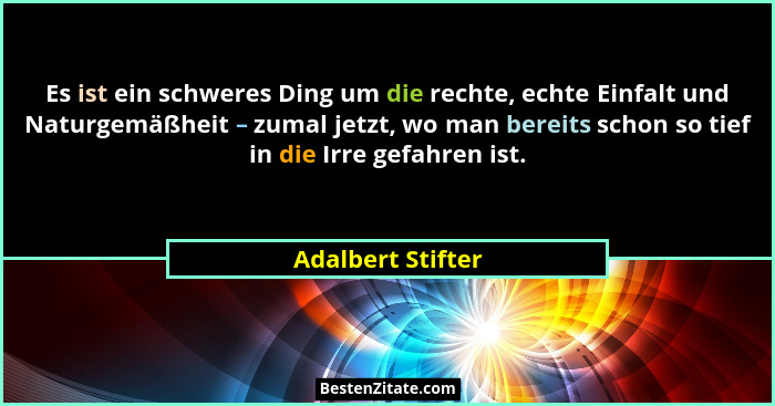 Es ist ein schweres Ding um die rechte, echte Einfalt und Naturgemäßheit – zumal jetzt, wo man bereits schon so tief in die Irre ge... - Adalbert Stifter