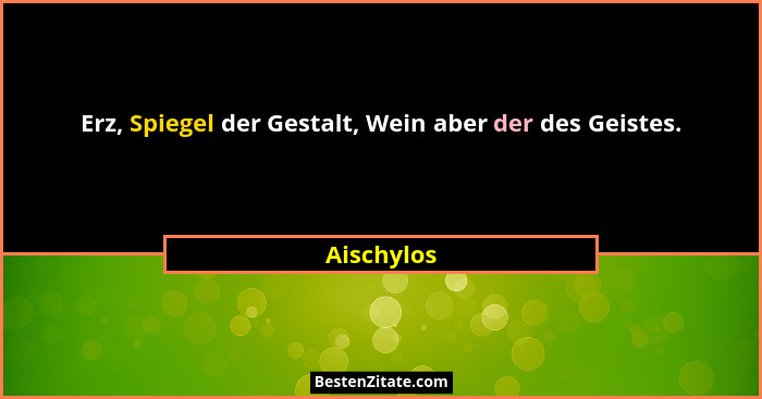 Erz, Spiegel der Gestalt, Wein aber der des Geistes.... - Aischylos