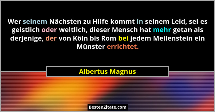 Wer seinem Nächsten zu Hilfe kommt in seinem Leid, sei es geistlich oder weltlich, dieser Mensch hat mehr getan als derjenige, der v... - Albertus Magnus