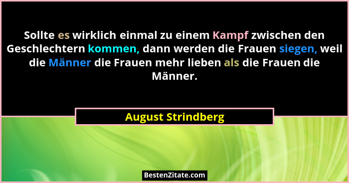 Sollte es wirklich einmal zu einem Kampf zwischen den Geschlechtern kommen, dann werden die Frauen siegen, weil die Männer die Fra... - August Strindberg