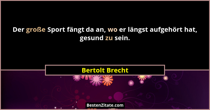 Der große Sport fängt da an, wo er längst aufgehört hat, gesund zu sein.... - Bertolt Brecht
