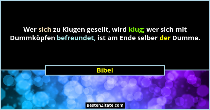 Wer sich zu Klugen gesellt, wird klug; wer sich mit Dummköpfen befreundet, ist am Ende selber der Dumme.... - Bibel