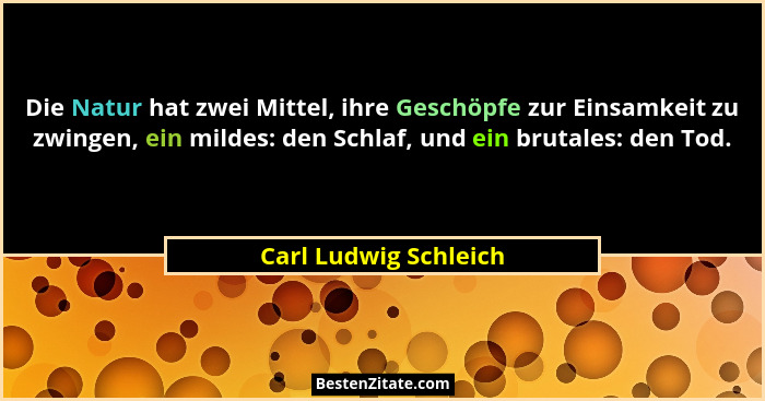 Die Natur hat zwei Mittel, ihre Geschöpfe zur Einsamkeit zu zwingen, ein mildes: den Schlaf, und ein brutales: den Tod.... - Carl Ludwig Schleich