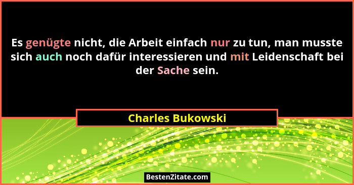 Es genügte nicht, die Arbeit einfach nur zu tun, man musste sich auch noch dafür interessieren und mit Leidenschaft bei der Sache s... - Charles Bukowski