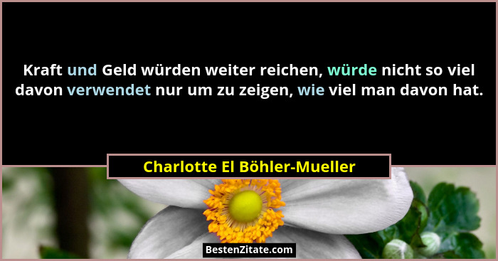 Kraft und Geld würden weiter reichen, würde nicht so viel davon verwendet nur um zu zeigen, wie viel man davon hat.... - Charlotte El Böhler-Mueller