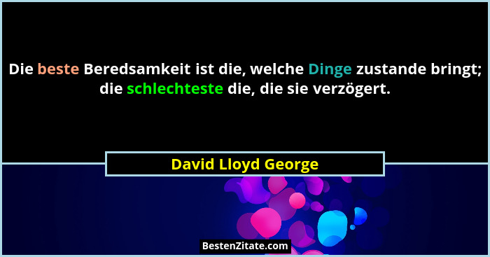 Die beste Beredsamkeit ist die, welche Dinge zustande bringt; die schlechteste die, die sie verzögert.... - David Lloyd George