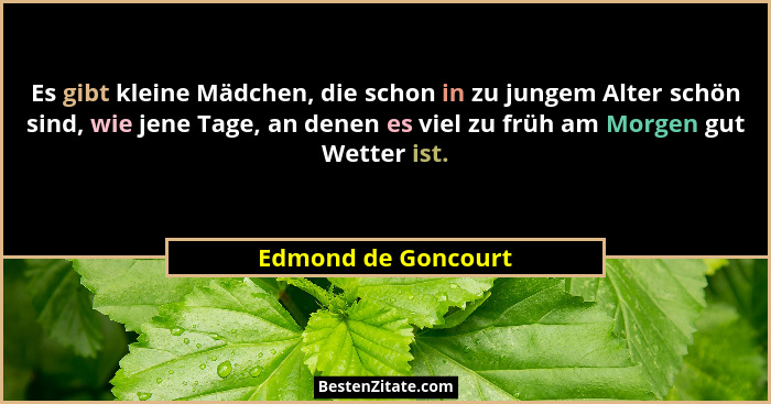 Es gibt kleine Mädchen, die schon in zu jungem Alter schön sind, wie jene Tage, an denen es viel zu früh am Morgen gut Wetter ist... - Edmond de Goncourt
