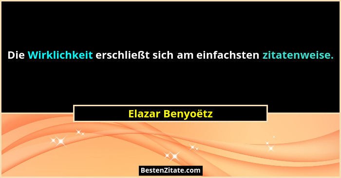 Die Wirklichkeit erschließt sich am einfachsten zitatenweise.... - Elazar Benyoëtz