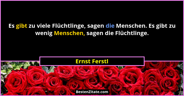 Es gibt zu viele Flüchtlinge, sagen die Menschen. Es gibt zu wenig Menschen, sagen die Flüchtlinge.... - Ernst Ferstl