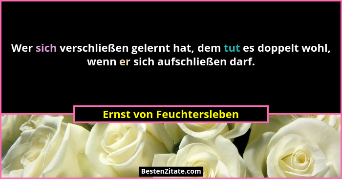 Wer sich verschließen gelernt hat, dem tut es doppelt wohl, wenn er sich aufschließen darf.... - Ernst von Feuchtersleben