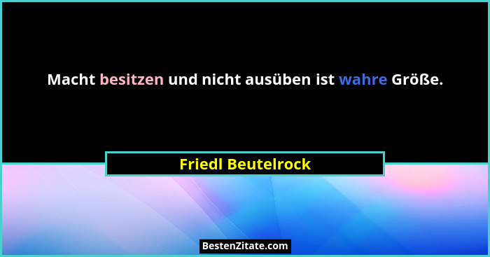 Macht besitzen und nicht ausüben ist wahre Größe.... - Friedl Beutelrock