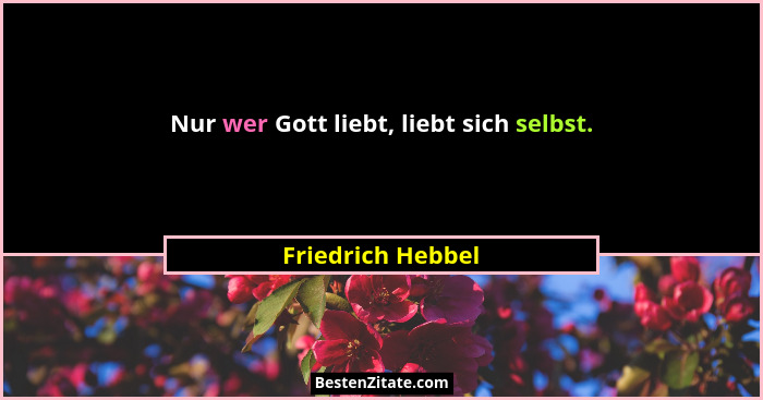 Nur wer Gott liebt, liebt sich selbst.... - Friedrich Hebbel