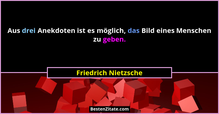 Aus drei Anekdoten ist es möglich, das Bild eines Menschen zu geben.... - Friedrich Nietzsche