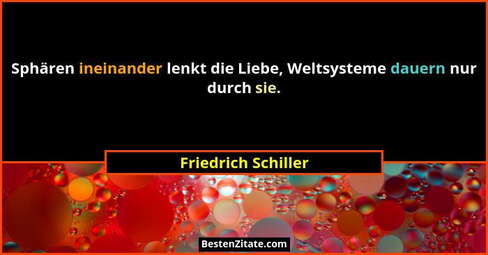 Sphären ineinander lenkt die Liebe, Weltsysteme dauern nur durch sie.... - Friedrich Schiller