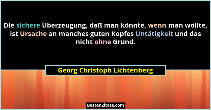Die sichere Überzeugung, daß man könnte, wenn man wollte, ist Ursache an manches guten Kopfes Untätigkeit und das nicht... - Georg Christoph Lichtenberg
