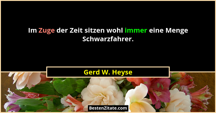 Im Zuge der Zeit sitzen wohl immer eine Menge Schwarzfahrer.... - Gerd W. Heyse