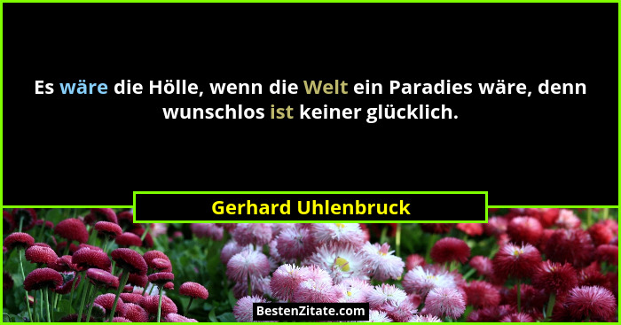 Es wäre die Hölle, wenn die Welt ein Paradies wäre, denn wunschlos ist keiner glücklich.... - Gerhard Uhlenbruck