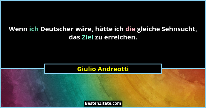 Wenn ich Deutscher wäre, hätte ich die gleiche Sehnsucht, das Ziel zu erreichen.... - Giulio Andreotti