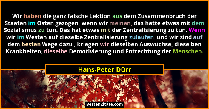 Wir haben die ganz falsche Lektion aus dem Zusammenbruch der Staaten im Osten gezogen, wenn wir meinen, das hätte etwas mit dem Sozi... - Hans-Peter Dürr