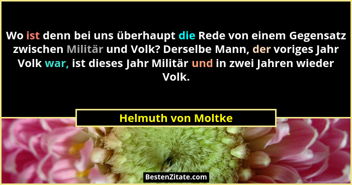 Wo ist denn bei uns überhaupt die Rede von einem Gegensatz zwischen Militär und Volk? Derselbe Mann, der voriges Jahr Volk war, i... - Helmuth von Moltke